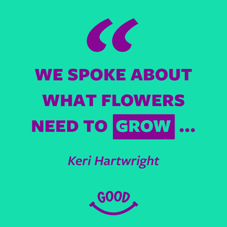 Quote graphic: “We spoke about what flowers need to grow…” – Keri Hartwright.